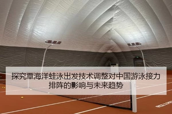探究覃海洋蛙泳出发技术调整对中国游泳接力排阵的影响与未来趋势