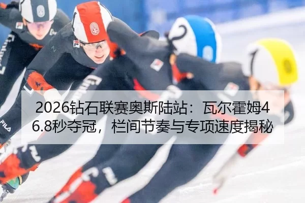 2026钻石联赛奥斯陆站：瓦尔霍姆46.8秒夺冠，栏间节奏与专项速度揭秘