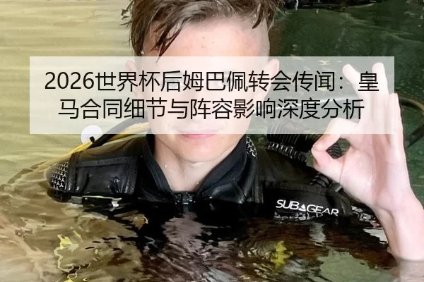 2026世界杯后姆巴佩转会传闻：皇马合同细节与阵容影响深度分析