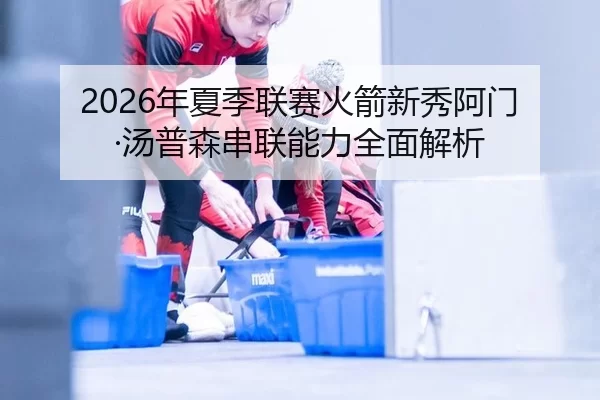 2026年夏季联赛火箭新秀阿门·汤普森串联能力全面解析