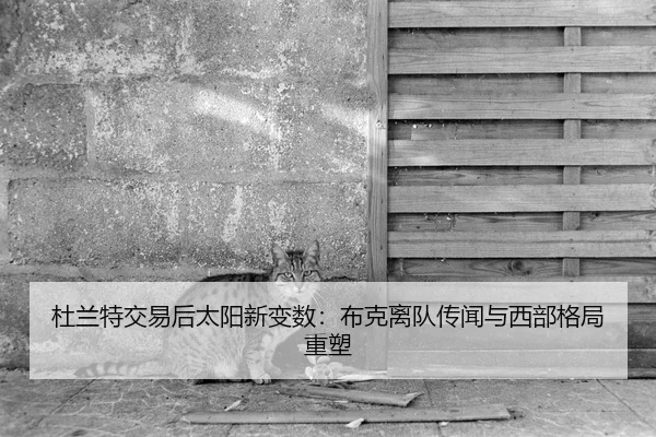杜兰特交易后太阳新变数：布克离队传闻与西部格局重塑