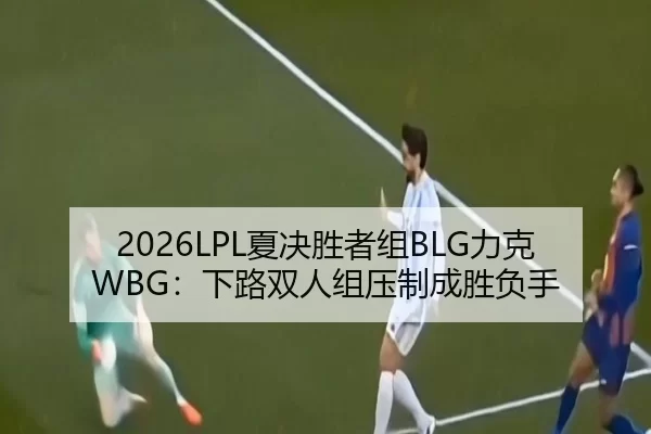 2026LPL夏决胜者组BLG力克WBG：下路双人组压制成胜负手